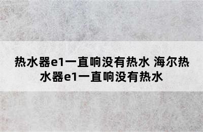 热水器e1一直响没有热水 海尔热水器e1一直响没有热水